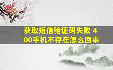 获取短信验证码失败 400手机不存在怎么回事